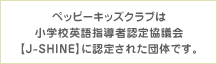 ペッピーキッズクラブは小学校英語指導者認定協議会【J-SHINE】に認定された団体です。
