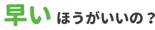 早いほうがいいの？