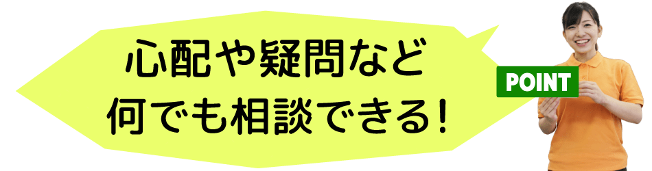 心配や疑問など、何でも相談できる